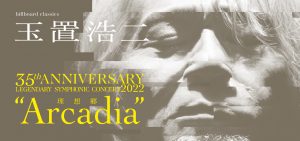 billboard classics 玉置浩二 35th ANNIVERSARY LEGENDARY SYMPHONIC CONCERT 2022 “Arcadia －理想郷－”